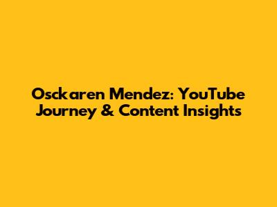 Osckaren Mendez: YouTube Journey & Content Insights