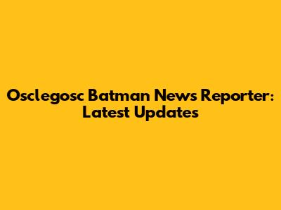 Osclegosc Batman News Reporter: Latest Updates
