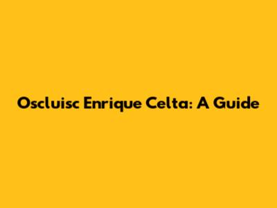 Oscluisc Enrique Celta: A Guide