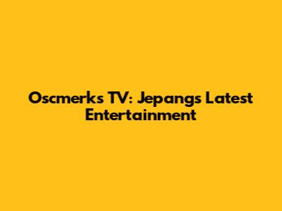 Oscmerks TV: Jepang's Latest Entertainment