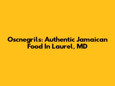 Oscnegril's: Authentic Jamaican Food In Laurel, MD