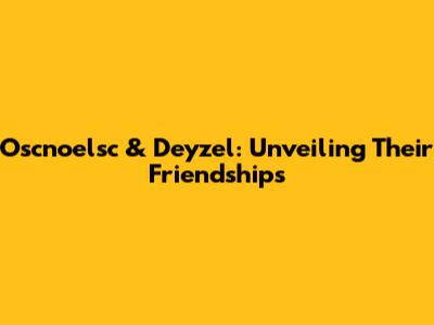 Oscnoelsc & Deyzel: Unveiling Their Friendships