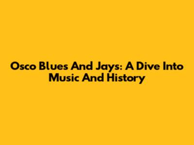 Osco Blues And Jays: A Dive Into Music And History
