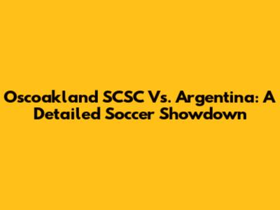 Oscoakland SCSC Vs. Argentina: A Detailed Soccer Showdown