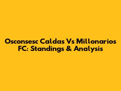 Osconsesc Caldas Vs Millonarios FC: Standings & Analysis