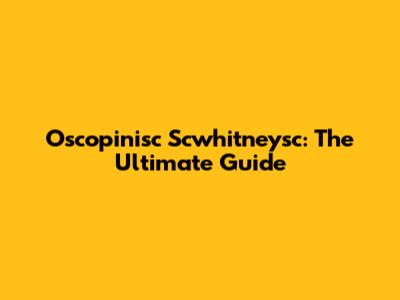Oscopinisc Scwhitneysc: The Ultimate Guide