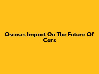 Oscosc's Impact On The Future Of Cars
