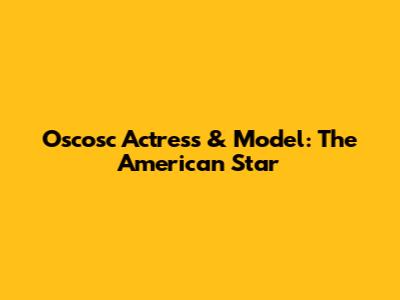 Oscosc Actress & Model: The American Star