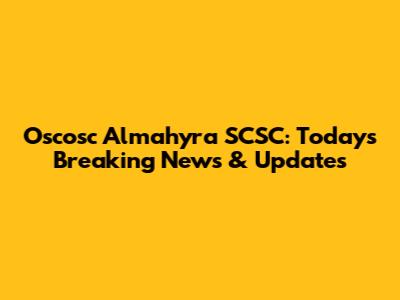 Oscosc Almahyra SCSC: Today's Breaking News & Updates