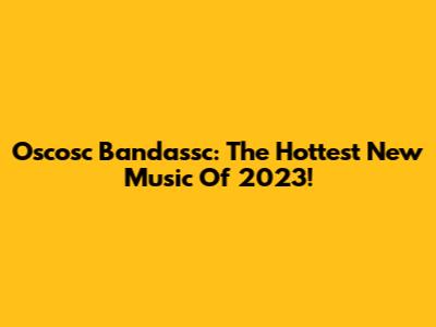 Oscosc Bandassc: The Hottest New Music Of 2023!