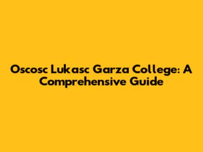Oscosc Lukasc Garza College: A Comprehensive Guide