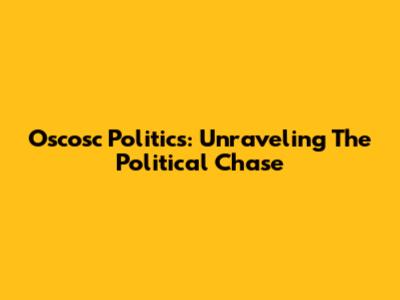 Oscosc Politics: Unraveling The Political Chase