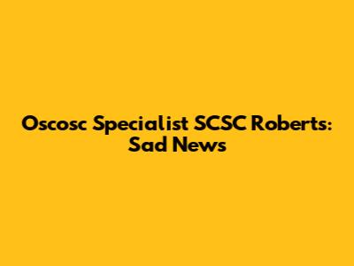 Oscosc Specialist SCSC Roberts: Sad News