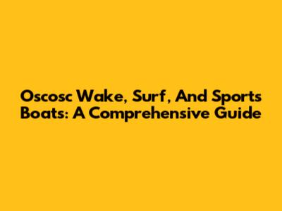 Oscosc Wake, Surf, And Sports Boats: A Comprehensive Guide