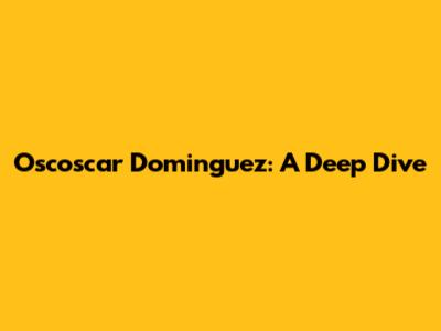 Oscoscar Dominguez: A Deep Dive
