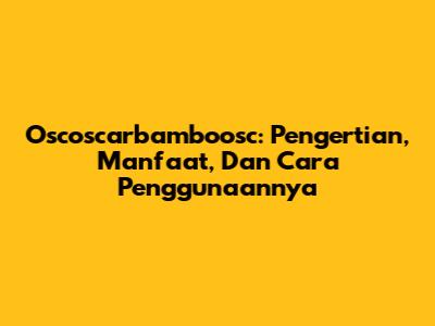 Oscoscarbamboosc: Pengertian, Manfaat, Dan Cara Penggunaannya