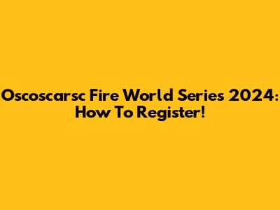 Oscoscarsc Fire World Series 2024: How To Register!