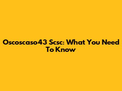 Oscoscaso43 Scsc: What You Need To Know
