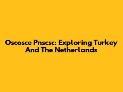 Oscosce Pnscsc: Exploring Turkey And The Netherlands