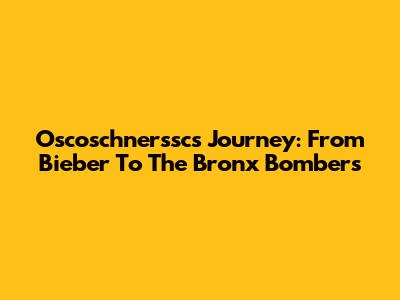 Oscoschnerssc's Journey: From Bieber To The Bronx Bombers