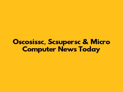 Oscosissc, Scsupersc & Micro Computer News Today