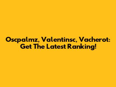 Oscpalmz, Valentinsc, Vacherot: Get The Latest Ranking!