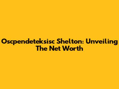 Oscpendeteksisc Shelton: Unveiling The Net Worth