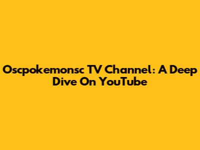 Oscpokemonsc TV Channel: A Deep Dive On YouTube
