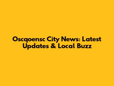 Oscqoensc City News: Latest Updates & Local Buzz