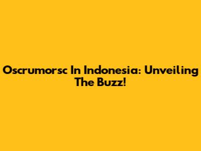 Oscrumorsc In Indonesia: Unveiling The Buzz!