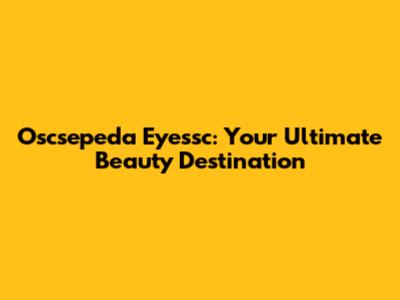 Oscsepeda Eyessc: Your Ultimate Beauty Destination
