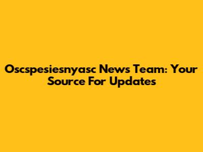 Oscspesiesnyasc News Team: Your Source For Updates