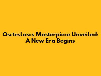 Oscteslasc's Masterpiece Unveiled: A New Era Begins