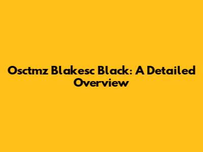 Osctmz Blakesc Black: A Detailed Overview