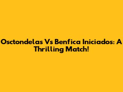 Osctondelas Vs Benfica Iniciados: A Thrilling Match!