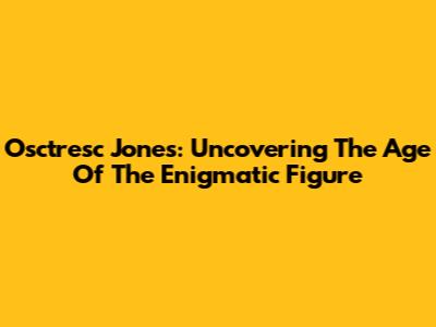 Osctresc Jones: Uncovering The Age Of The Enigmatic Figure