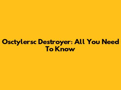 Osctylersc Destroyer: All You Need To Know