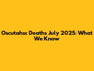 Oscutahsc Deaths July 2025: What We Know