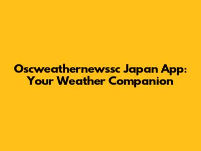 Oscweathernewssc Japan App: Your Weather Companion