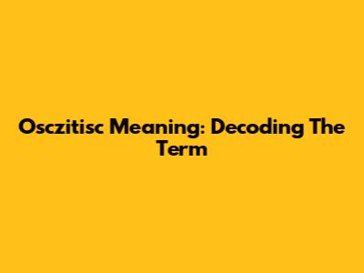 Osczitisc Meaning: Decoding The Term