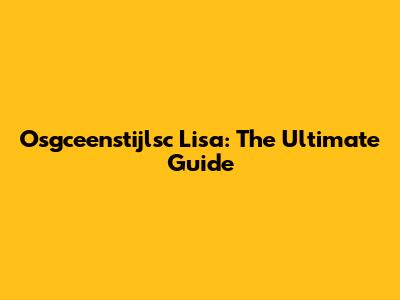Osgceenstijlsc Lisa: The Ultimate Guide