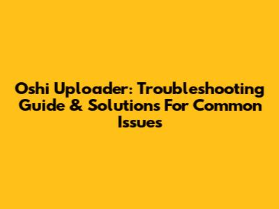 Oshi Uploader: Troubleshooting Guide & Solutions For Common Issues