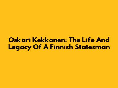 Oskari Kekkonen: The Life And Legacy Of A Finnish Statesman