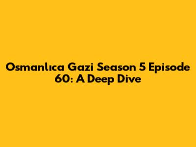 Osmanlıca Gazi Season 5 Episode 60: A Deep Dive