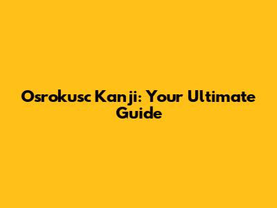Osrokusc Kanji: Your Ultimate Guide