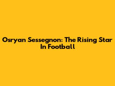 Osryan Sessegnon: The Rising Star In Football
