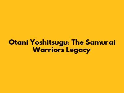 Otani Yoshitsugu: The Samurai Warrior's Legacy