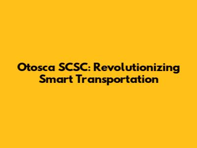 Otosca SCSC: Revolutionizing Smart Transportation