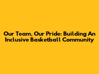 Our Team, Our Pride: Building An Inclusive Basketball Community
