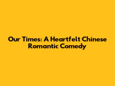 Our Times: A Heartfelt Chinese Romantic Comedy